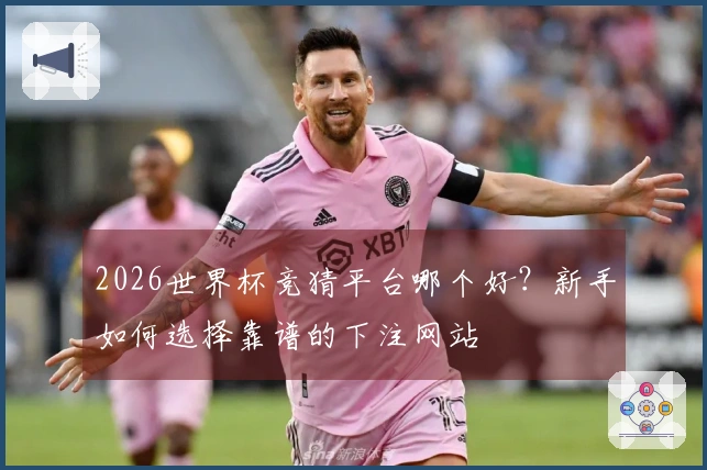 2026世界杯竞猜平台哪个好?新手如何选择靠谱的下注网站