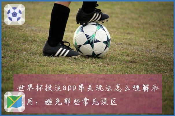 世界杯投注app串关玩法怎么理解和应用，避免那些常见误区