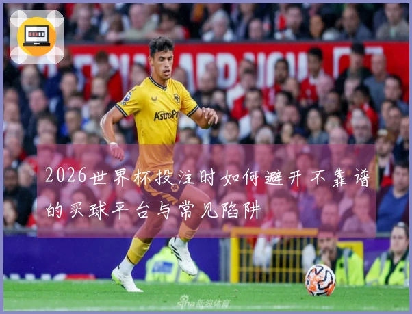 2026世界杯投注时如何避开不靠谱的买球平台与常见陷阱